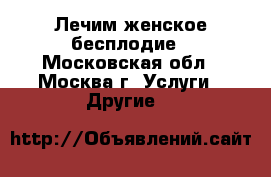 Лечим женское бесплодие - Московская обл., Москва г. Услуги » Другие   